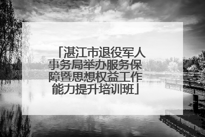 湛江市退役军人事务局举办服务保障暨思想权益工作能力提升培训班